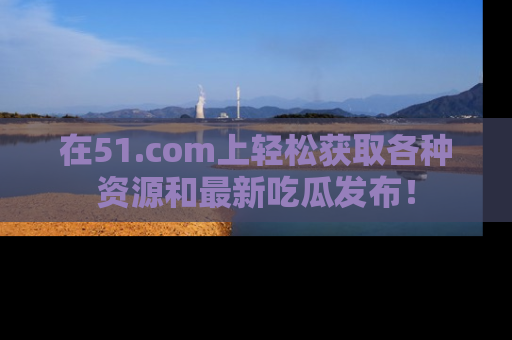 在51.com上轻松获取各种资源和最新吃瓜发布！