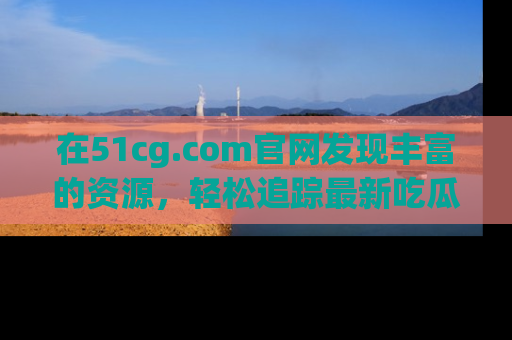 在51cg.com官网发现丰富的资源，轻松追踪最新吃瓜热点