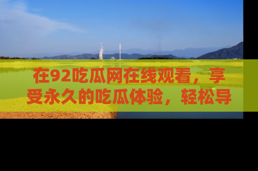 在92吃瓜网在线观看,享受永久的吃瓜体验,轻松导航追踪热门话题!