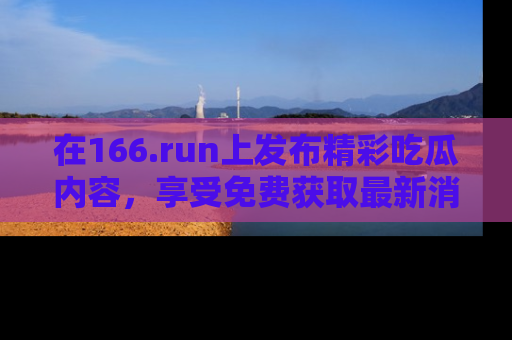 在166.run上发布精彩吃瓜内容，享受免费获取最新消息的乐趣！