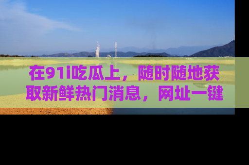 在91i吃瓜上，随时随地获取新鲜热门消息，网址一键直达！
