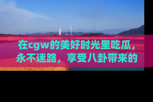 在cgw的美好时光里吃瓜,永不迷路,享受八卦带来的无限欢乐!