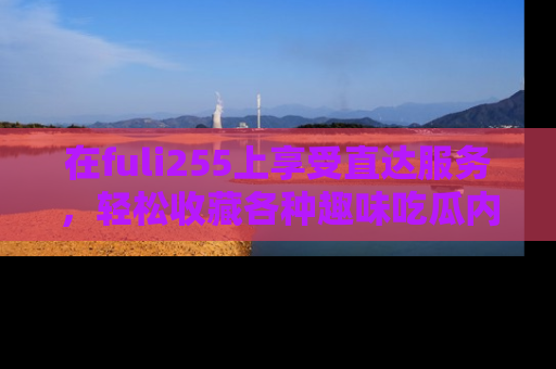 在fuli255上享受直达服务,轻松收藏各种趣味吃瓜内容,陪你欢笑!