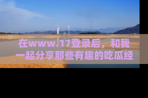 在www.17登录后,和我一起分享那些有趣的吃瓜经历吧!