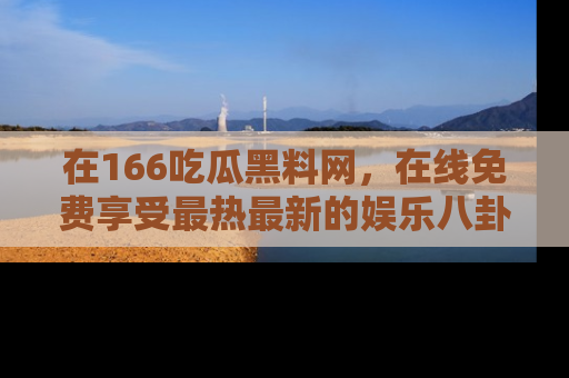在166吃瓜黑料网,在线免费享受最热最新的娱乐八卦!