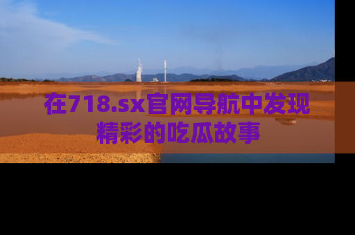 在718.sx官网导航中发现精彩的吃瓜故事