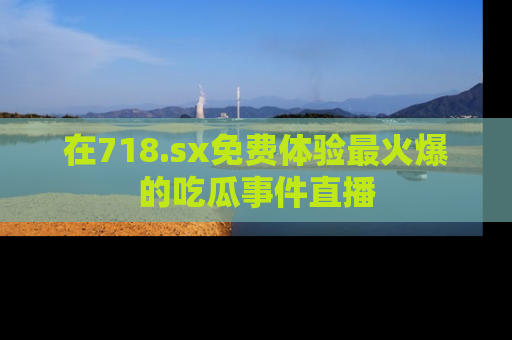 在718.sx免费体验最火爆的吃瓜事件直播