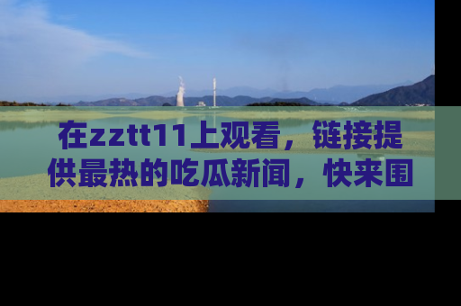 在zztt11上观看,链接提供最热的吃瓜新闻,快来围观!