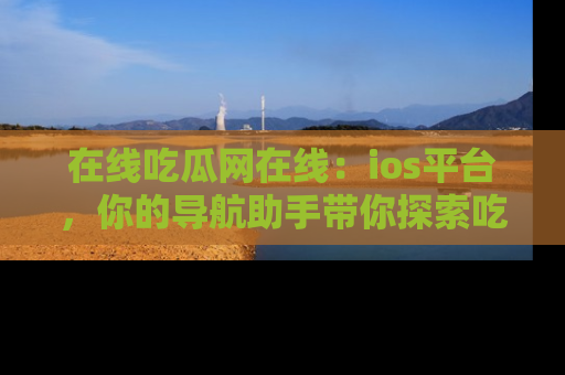 在线吃瓜网在线:ios平台,你的导航助手带你探索吃瓜新天地!