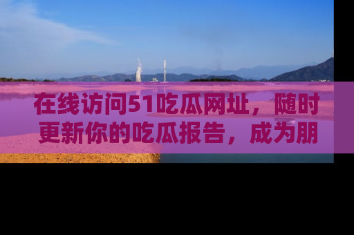 在线访问51吃瓜网址,随时更新你的吃瓜报告,成为朋友圈中的八卦达人!