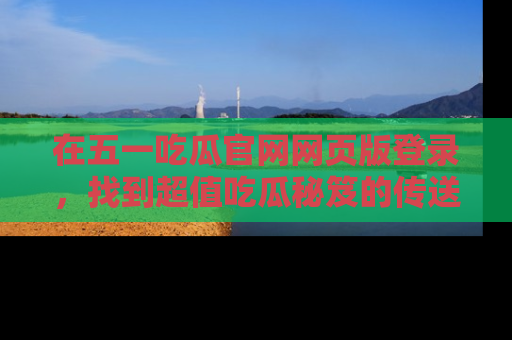 在五一吃瓜官网网页版登录，找到超值吃瓜秘笈的传送门！