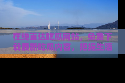 在线直达吃瓜网站,免费下载最新吃瓜内容,把握生活乐趣!