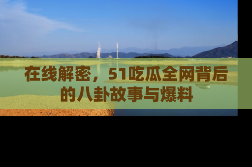 在线解密,51吃瓜全网背后的八卦故事与爆料