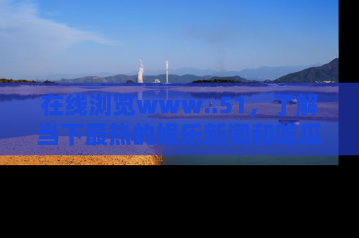 在线浏览www..51,了解当下最热的娱乐新闻和吃瓜话题
