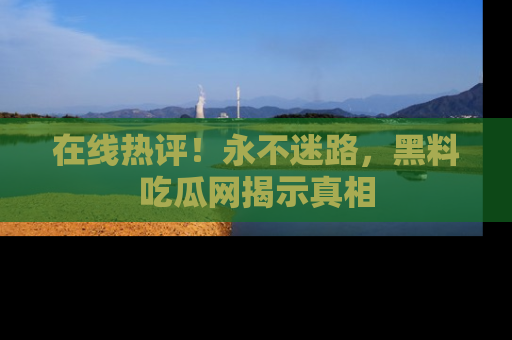在线热评!永不迷路,黑料吃瓜网揭示真相