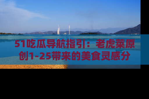 51吃瓜导航指引：老虎菜原创1-25带来的美食灵感分享