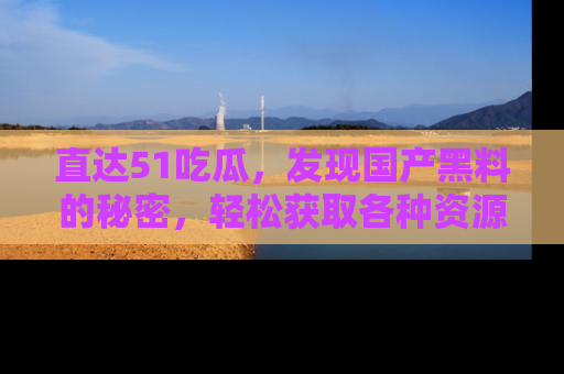 直达51吃瓜,发现国产黑料的秘密,轻松获取各种资源与资讯
