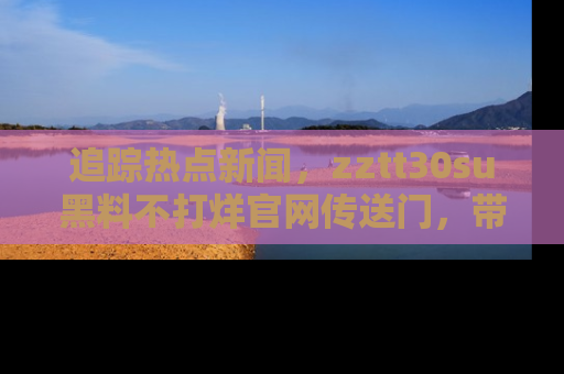 追踪热点新闻，zztt30su黑料不打烊官网传送门，带你进入吃瓜新世界！