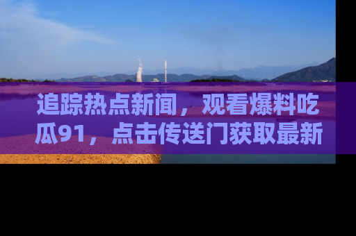 追踪热点新闻,观看爆料吃瓜91,点击传送门获取最新更新!