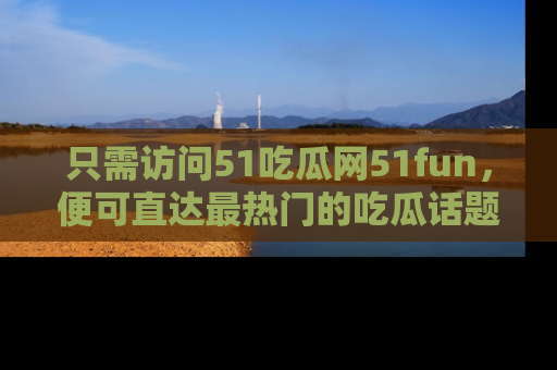 只需访问51吃瓜网51fun，便可直达最热门的吃瓜话题和资讯