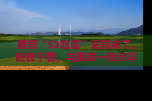 最新“52吃瓜”更新来了,赶快下载,与朋友一起分享吃瓜乐趣!