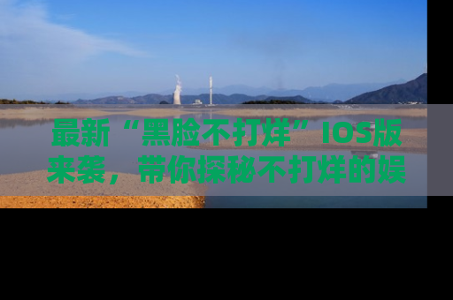 最新“黑脸不打烊”IOS版来袭,带你探秘不打烊的娱乐世界!