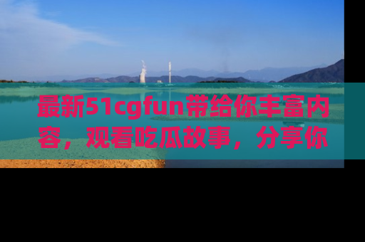 最新51cgfun带给你丰富内容,观看吃瓜故事,分享你的感受!