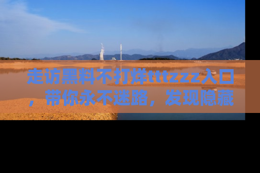走访黑料不打烊tttzzz入口,带你永不迷路,发现隐藏的黑幕