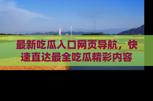 最新吃瓜入口网页导航,快速直达最全吃瓜精彩内容