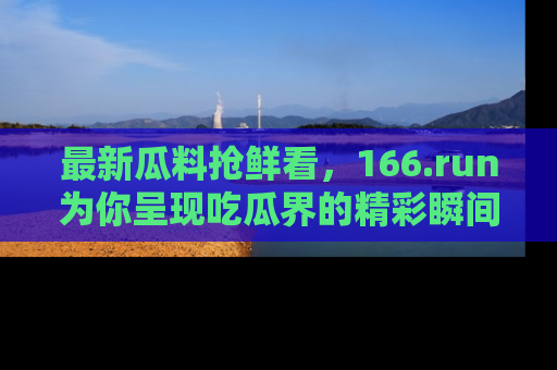 最新瓜料抢鲜看,166.run为你呈现吃瓜界的精彩瞬间!