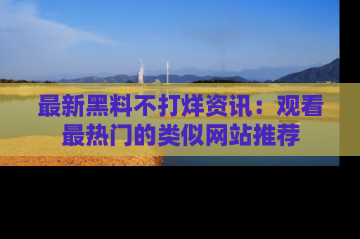 最新黑料不打烊资讯:观看最热门的类似网站推荐