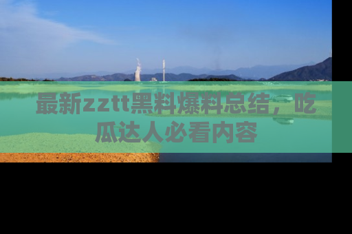 最新zztt黑料爆料总结,吃瓜达人必看内容