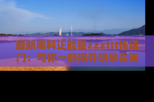 最新黑料正能量zzzttt传送门:与你一起揭开明星生活的神秘地址!