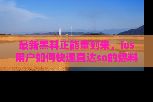 最新黑料正能量到来，ios用户如何快速直达so的爆料？