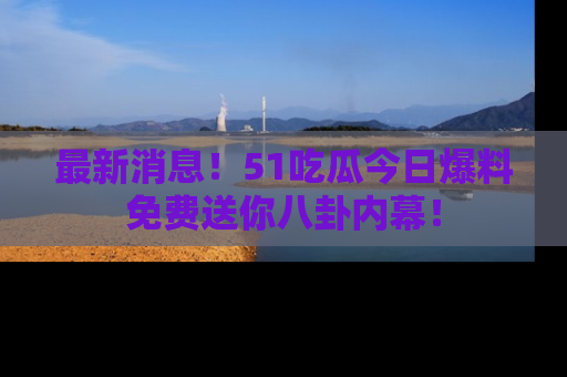 最新消息！51吃瓜今日爆料免费送你八卦内幕！