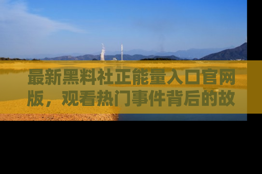 最新黑料社正能量入口官网版,观看热门事件背后的故事