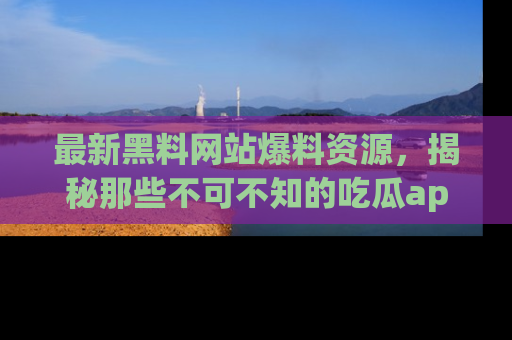 最新黑料网站爆料资源,揭秘那些不可不知的吃瓜app!