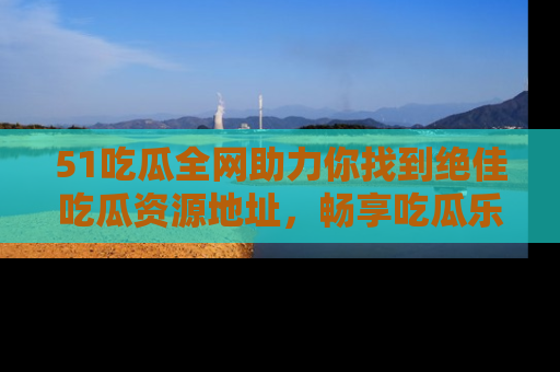 51吃瓜全网助力你找到绝佳吃瓜资源地址，畅享吃瓜乐趣！