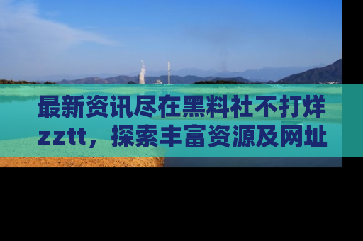 最新资讯尽在黑料社不打烊zztt，探索丰富资源及网址！