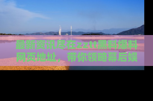 最新资讯尽在zztt黑料爆料网页地址，带你领略幕后娱乐圈的精彩瞬间！